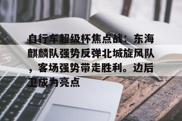 爱游戏官网-自行车超级杯焦点战:东海麒麟队强势反弹北城旋风队,客场强势带走胜利。边后卫成为亮点(motogp2023正赛)
