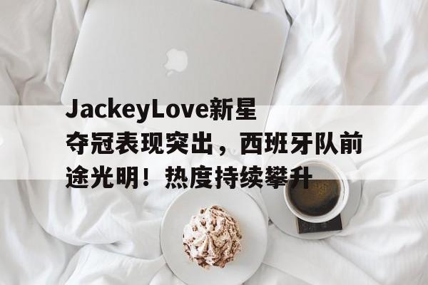 爱游戏官网入口-关于JackeyLove新星夺冠表现突出,西班牙队前途光明!热度持续攀升的信息