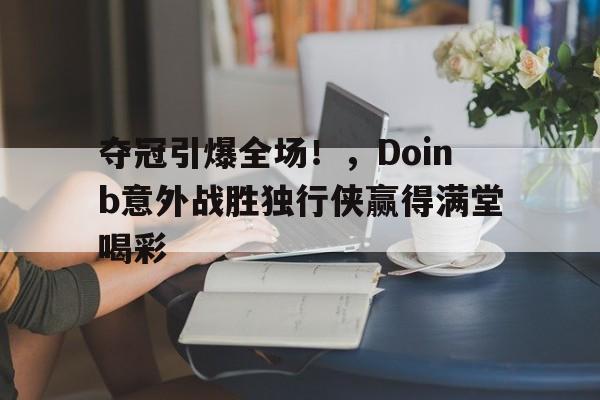 爱游戏官网下载-关于夺冠引爆全场！，Doinb意外战胜独行侠赢得满堂喝彩的信息