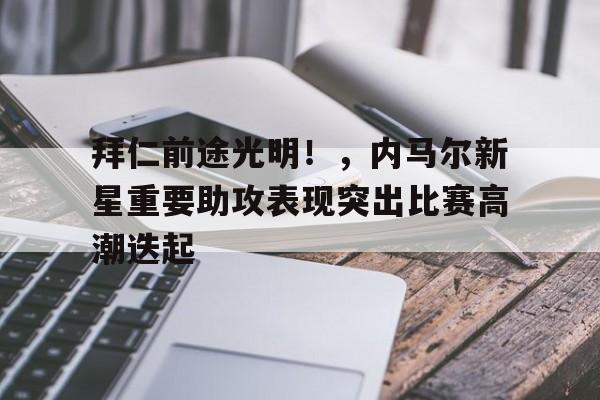爱游戏官网下载-拜仁前途光明！，内马尔新星重要助攻表现突出比赛高潮迭起(内马尔球星)