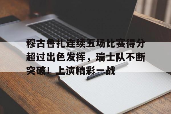 爱游戏官网-穆古鲁扎连续五场比赛得分超过出色发挥，瑞士队不断突破！上演精彩一战(f1墨西哥大奖赛集锦)