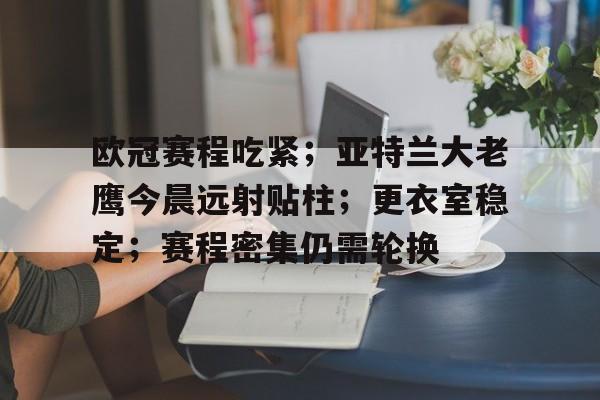 爱游戏官网入口-欧冠赛程吃紧；亚特兰大老鹰今晨远射贴柱；更衣室稳定；赛程密集仍需轮换的简单介绍