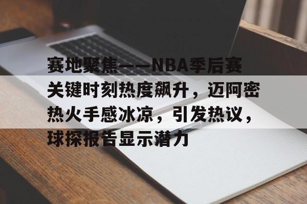 爱游戏官网下载-赛地聚焦——NBA季后赛关键时刻热度飙升，迈阿密热火手感冰凉，引发热议，球探报告显示潜力的简单介绍