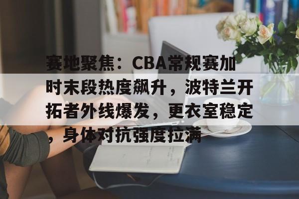 爱游戏官网入口-赛地聚焦：CBA常规赛加时末段热度飙升，波特兰开拓者外线爆发，更衣室稳定，身体对抗强度拉满的简单介绍