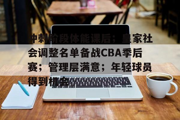 爱游戏官网入口-冲刺阶段体能课后；皇家社会调整名单备战CBA季后赛；管理层满意；年轻球员得到机会的简单介绍