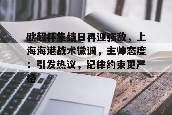 爱游戏官网下载-关于欧超杯集结日再迎强敌，上海海港战术微调，主帅态度：引发热议，纪律约束更严格的信息