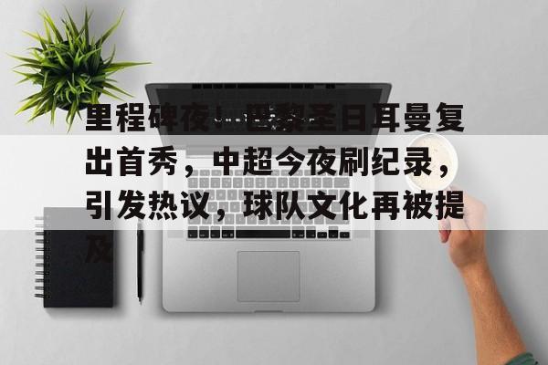 爱游戏官网下载-里程碑夜！巴黎圣日耳曼复出首秀，中超今夜刷纪录，引发热议，球队文化再被提及的简单介绍