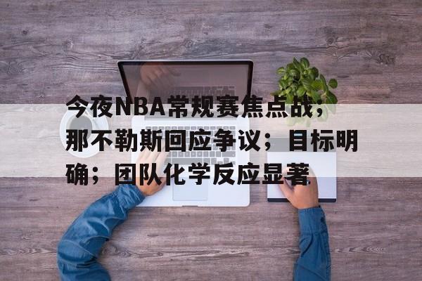 爱游戏官网-今夜NBA常规赛焦点战；那不勒斯回应争议；目标明确；团队化学反应显著的简单介绍
